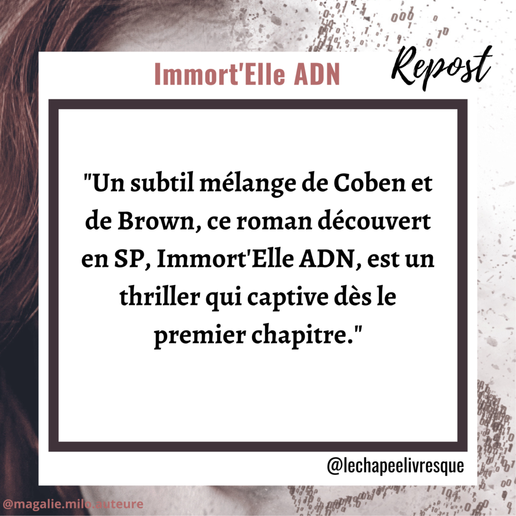 Avis sur Immort'Elle ADN de Magalie Milo par une lectrice de polars.
Un subtil mélange de Coben et de Brown, ce roman est un thriller qui captive dès le premier chapitre.
Lechapelivresque